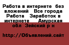 Работа в интернете, без вложений - Все города Работа » Заработок в интернете   . Амурская обл.,Зейский р-н